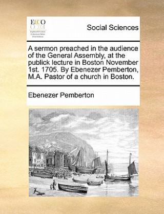 Carte Sermon Preached in the Audience of the General Assembly, at the Publick Lecture in Boston November 1st. 1705. by Ebenezer Pemberton, M.A. Pastor of a Ebenezer Pemberton