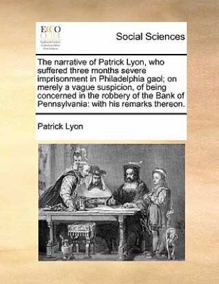 Carte Narrative of Patrick Lyon, Who Suffered Three Months Severe Imprisonment in Philadelphia Gaol; On Merely a Vague Suspicion, of Being Concerned in the Patrick Lyon