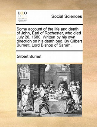 Carte Some Account of the Life and Death of John, Earl of Rochester, Who Died July 26, 1680. Written by His Own Direction on His Death Bed. by Gilbert Burne Gilbert Burnet