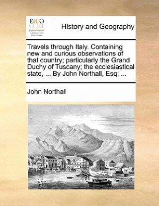 Książka Travels through Italy. Containing new and curious observations of that country; particularly the Grand Duchy of Tuscany; the ecclesiastical state, ... John Northall