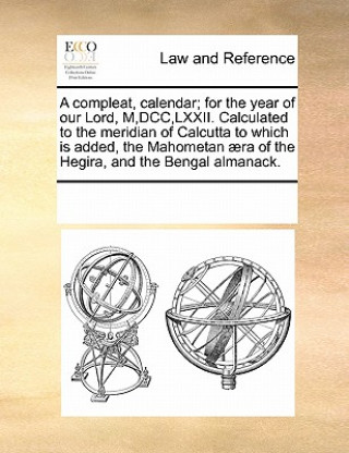 Knjiga Compleat, Calendar; For the Year of Our Lord, M, DCC, LXXII. Calculated to the Meridian of Calcutta to Which Is Added, the Mahometan  ra of the Hegira Multiple Contributors