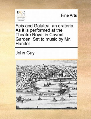 Kniha Acis and Galatea: an oratorio. As it is performed at the Theatre Royal in Covent Garden. Set to music by Mr. Handel. John Gay