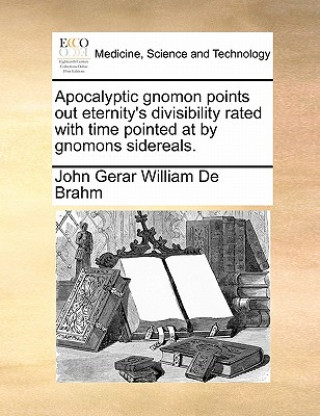 Knjiga Apocalyptic Gnomon Points Out Eternity's Divisibility Rated with Time Pointed at by Gnomons Sidereals. John Gerar William De Brahm