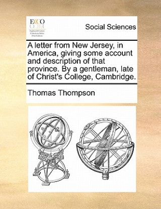Carte Letter from New Jersey, in America, Giving Some Account and Description of That Province. by a Gentleman, Late of Christ's College, Cambridge. Thomas Thompson