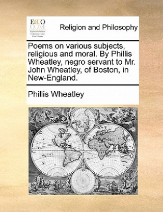 Könyv Poems on Various Subjects, Religious and Moral. by Phillis Wheatley, Negro Servant to Mr. John Wheatley, of Boston, in New-England. Phillis Wheatley