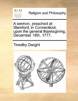 Carte Sermon, Preached at Stamford, in Connecticut, Upon the General Thanksgiving, December 18th, 1777. Timothy Dwight