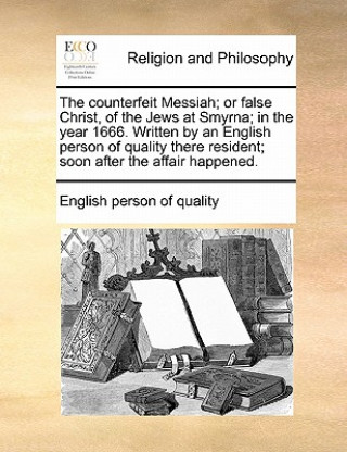 Könyv Counterfeit Messiah; Or False Christ, of the Jews at Smyrna; In the Year 1666. Written by an English Person of Quality There Resident; Soon After the English person of quality