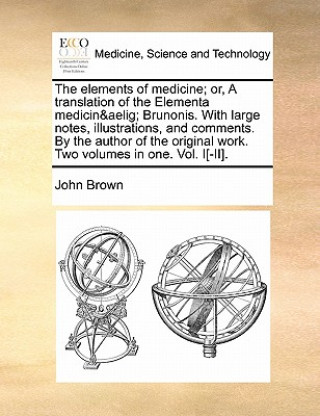 Kniha elements of medicine; or, A translation of the Elementa medicinae Brunonis. With large notes, illustrations, and comments. By the author of the origin John Brown