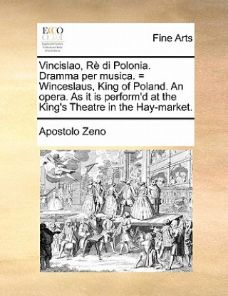 Könyv Vincislao, Rï¿½ di Polonia. Dramma per musica. = Winceslaus, King of Poland. An opera. As it is perform'd at the King's Theatre in the Hay-market. Apostolo Zeno