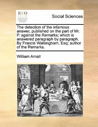 Buch Detection of the Infamous Answer, Published on the Part of Mr. P. Against the Remarks; Which Is Answered Paragraph by Paragraph. by Francis Walsingham William Arnall