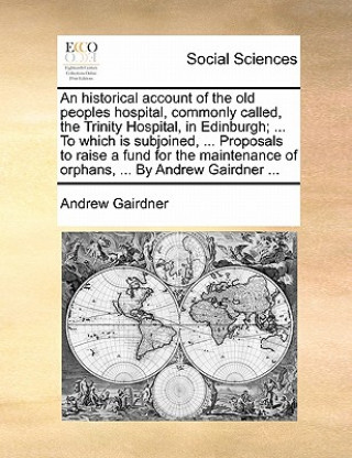 Книга Historical Account of the Old Peoples Hospital, Commonly Called, the Trinity Hospital, in Edinburgh; ... to Which Is Subjoined, ... Proposals to Raise Andrew Gairdner