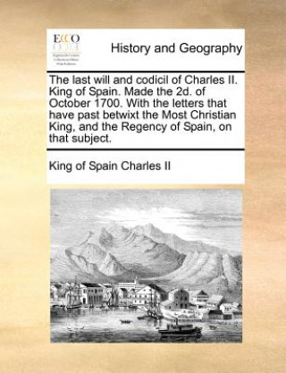 Buch Last Will and Codicil of Charles II. King of Spain. Made the 2D. of October 1700. with the Letters That Have Past Betwixt the Most Christian King, and King of Spain Charles II