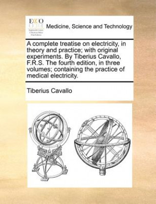 Carte Complete Treatise on Electricity, in Theory and Practice; With Original Experiments. by Tiberius Cavallo, F.R.S. the Fourth Edition, in Three Volumes; Tiberius Cavallo