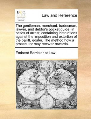 Livre Gentleman, Merchant, Tradesman, Lawyer, and Debtor's Pocket Guide, in Cases of Arrest; Containing Instructions Against the Imposition and Extortion of Eminent Barrister at Law