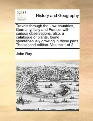 Kniha Travels Through the Low-Countries, Germany, Italy and France, with Curious Observations, Also, a Catalogue of Plants, Found Spontaneously Growing in T John Ray