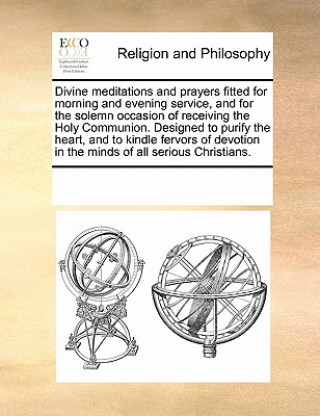 Knjiga Divine Meditations and Prayers Fitted for Morning and Evening Service, and for the Solemn Occasion of Receiving the Holy Communion. Designed to Purify Multiple Contributors