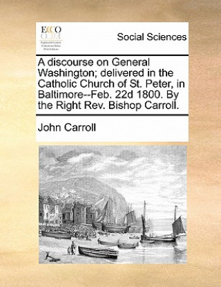 Carte Discourse on General Washington; Delivered in the Catholic Church of St. Peter, in Baltimore--Feb. 22d 1800. by the Right REV. Bishop Carroll. John Carroll