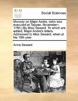 Kniha Monody on Major Andre, (Who Was Executed at Tappan, November--1780.) by Miss Seward. to Which Are Added, Major Andre's Letters. Addressed to Miss Sewa Anna Seward