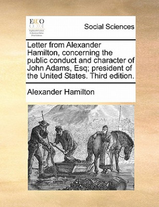 Kniha Letter from Alexander Hamilton, Concerning the Public Conduct and Character of John Adams, Esq; President of the United States. Third Edition. Alexander Hamilton