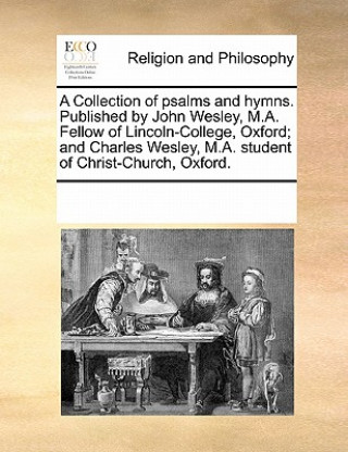 Książka Collection of Psalms and Hymns. Published by John Wesley, M.A. Fellow of Lincoln-College, Oxford; And Charles Wesley, M.A. Student of Christ-Church, O Multiple Contributors