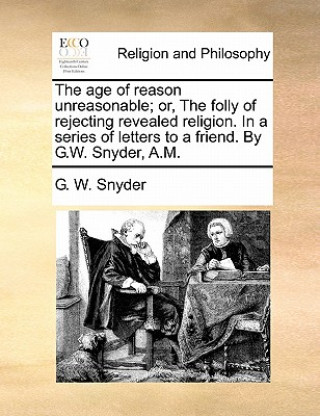 Knjiga Age of Reason Unreasonable; Or, the Folly of Rejecting Revealed Religion. in a Series of Letters to a Friend. by G.W. Snyder, A.M. G. W. Snyder