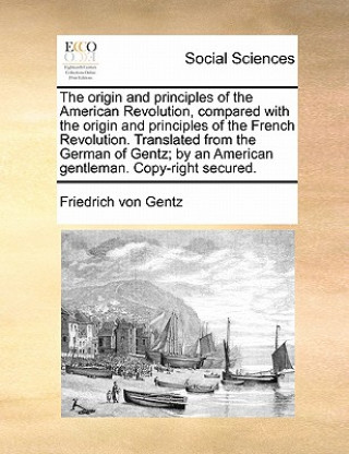 Kniha Origin and Principles of the American Revolution, Compared with the Origin and Principles of the French Revolution. Translated from the German of Gent Friedrich von Gentz