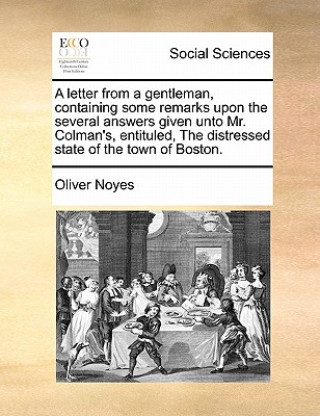 Carte Letter from a Gentleman, Containing Some Remarks Upon the Several Answers Given Unto Mr. Colman's, Entituled, the Distressed State of the Town of Bost Oliver Noyes