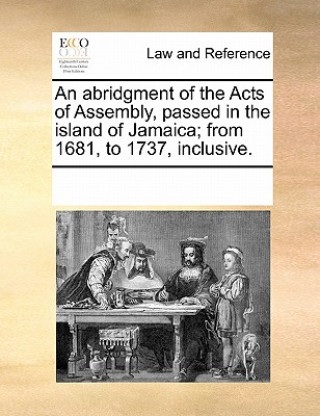 Könyv Abridgment of the Acts of Assembly, Passed in the Island of Jamaica; From 1681, to 1737, Inclusive. Multiple Contributors