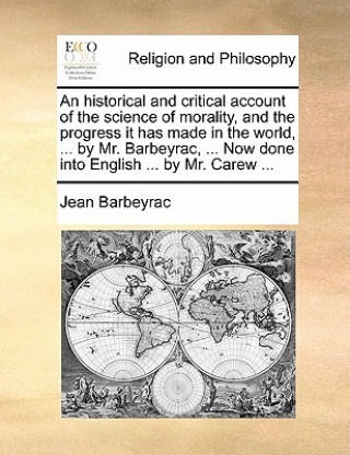 Carte Historical and Critical Account of the Science of Morality, and the Progress It Has Made in the World, ... by Mr. Barbeyrac, ... Now Done Into English Jean Barbeyrac
