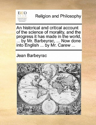 Książka Historical and Critical Account of the Science of Morality, and the Progress It Has Made in the World, ... by Mr. Barbeyrac, ... Now Done Into English Jean Barbeyrac