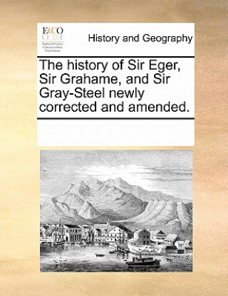 Kniha History of Sir Eger, Sir Grahame, and Sir Gray-Steel Newly Corrected and Amended. Multiple Contributors