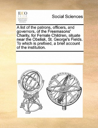 Kniha List of the Patrons, Officers, and Governors, of the Freemasons' Charity, for Female Children, Situate Near the Obelisk, St. George's Fields. to Which Multiple Contributors