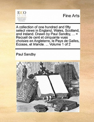 Knjiga Collection of One Hundred and Fifty Select Views in England, Wales, Scotland, and Ireland. Drawn by Paul Sandby, ... = Recueil de Cent Et Cinquante Vu Paul Sandby