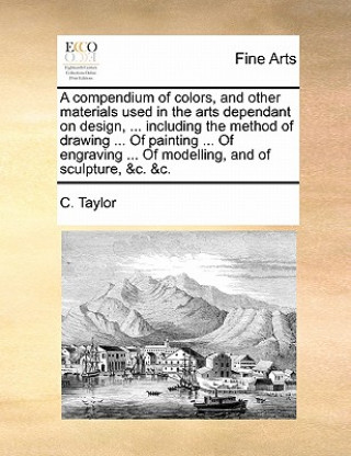 Книга Compendium of Colors, and Other Materials Used in the Arts Dependant on Design, ... Including the Method of Drawing ... of Painting ... of Engraving . C Taylor