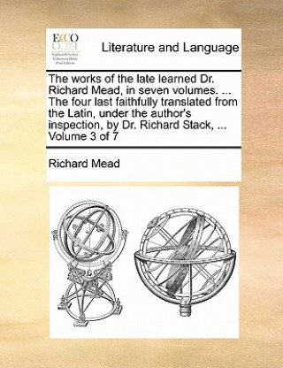 Carte Works of the Late Learned Dr. Richard Mead, in Seven Volumes. ... the Four Last Faithfully Translated from the Latin, Under the Author's Inspection, b Mead
