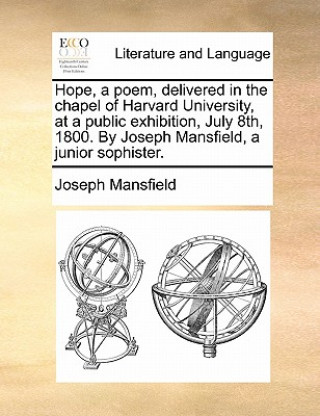 Kniha Hope, a Poem, Delivered in the Chapel of Harvard University, at a Public Exhibition, July 8th, 1800. by Joseph Mansfield, a Junior Sophister. Joseph Mansfield