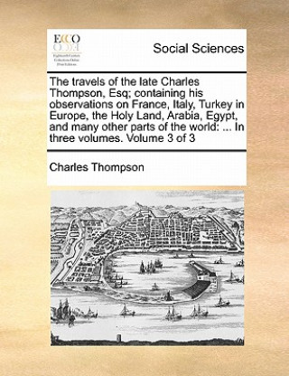 Buch Travels of the Late Charles Thompson, Esq; Containing His Observations on France, Italy, Turkey in Europe, the Holy Land, Arabia, Egypt, and Many Othe Charles Thompson