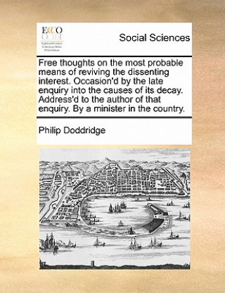 Knjiga Free Thoughts on the Most Probable Means of Reviving the Dissenting Interest. Occasion'd by the Late Enquiry Into the Causes of Its Decay. Address'd t Philip Doddridge