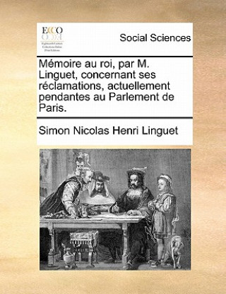 Knjiga Mï¿½moire au roi, par M. Linguet, concernant ses rï¿½clamations, actuellement pendantes au Parlement de Paris. Simon Nicolas Henri Linguet