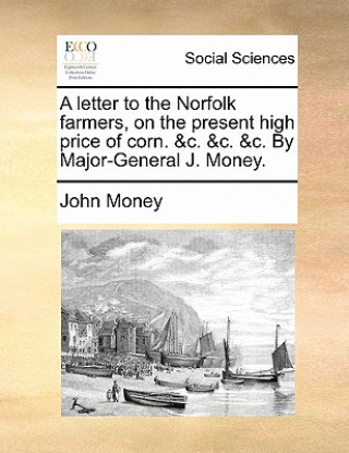 Könyv Letter to the Norfolk Farmers, on the Present High Price of Corn. &C. &C. &C. by Major-General J. Money. John Money