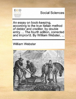 Kniha Essay on Book-Keeping, According to the True Italian Method of Debtor and Creditor, by Double Entry. ... the Fourth Edition, Corrected and Improv'd. b William Webster