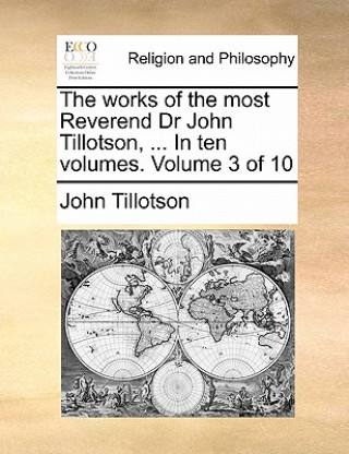 Carte Works of the Most Reverend Dr John Tillotson, ... in Ten Volumes. Volume 3 of 10 John (Formerly of the University of Manchester UK) Tillotson