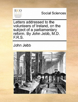 Knjiga Letters Addressed to the Volunteers of Ireland, on the Subject of a Parliamentary Reform. by John Jebb, M.D. F.R.S. John Jebb