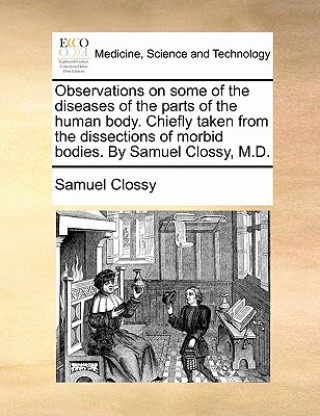 Książka Observations on Some of the Diseases of the Parts of the Human Body. Chiefly Taken from the Dissections of Morbid Bodies. by Samuel Clossy, M.D. Samuel Clossy