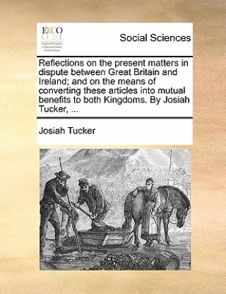 Carte Reflections on the Present Matters in Dispute Between Great Britain and Ireland; And on the Means of Converting These Articles Into Mutual Benefits to Josiah Tucker