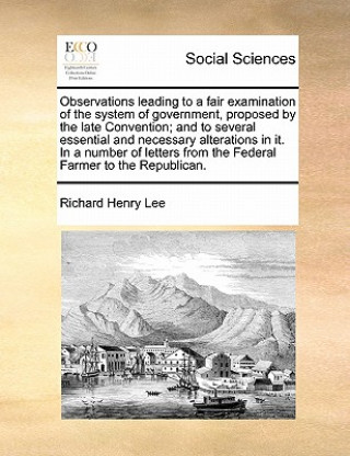 Kniha Observations Leading to a Fair Examination of the System of Government, Proposed by the Late Convention; And to Several Essential and Necessary Altera Richard Henry Lee