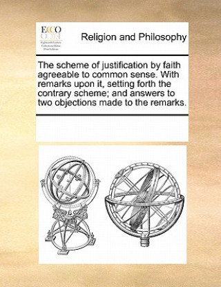 Kniha Scheme of Justification by Faith Agreeable to Common Sense. with Remarks Upon It, Setting Forth the Contrary Scheme; And Answers to Two Objections Mad Multiple Contributors