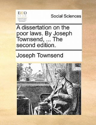 Könyv Dissertation on the Poor Laws. by Joseph Townsend, ... the Second Edition. Joseph Townsend