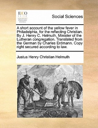 Könyv Short Account of the Yellow Fever in Philadelphia, for the Reflecting Christian. by J. Henry C. Helmuth, Minister of the Lutheran Congregation. Transl Justus Henry Christian Helmuth