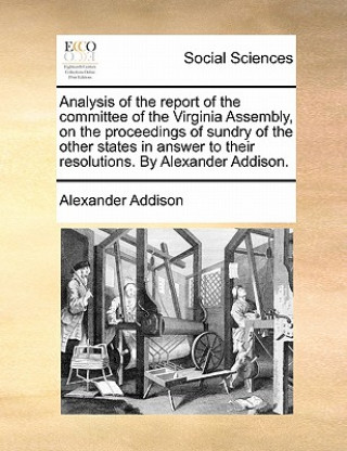 Carte Analysis of the Report of the Committee of the Virginia Assembly, on the Proceedings of Sundry of the Other States in Answer to Their Resolutions. by Alexander Addison